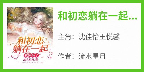 沈佳怡王悦馨小说哪里可以看 小说《和初恋躺在一起，我惊呆了！》全文免费阅读