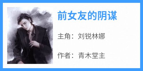 前女友的阴谋在线阅读 刘锐林娜免费小说精彩章节