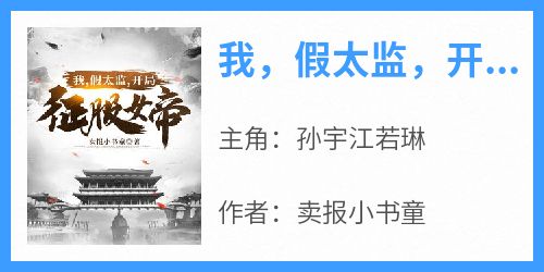 (抖音)我，假太监，开局征服女帝孙宇江若琳小说免费全文阅读