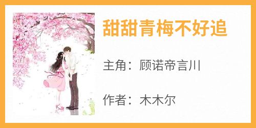 主角顾诺帝言川小说完整版-甜甜青梅不好追免费阅读全文