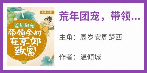 周岁安周楚西小说章节目录阅读-荒年团宠，带领全村在京郊致富在哪免费看