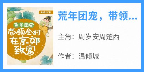 荒年团宠，带领全村在京郊致富[抖音]小说-周岁安周楚西无删减阅读