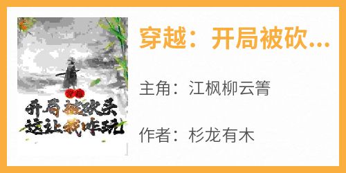 主角江枫柳云箐小说完整版-穿越：开局被砍头，这让我咋玩免费阅读全文